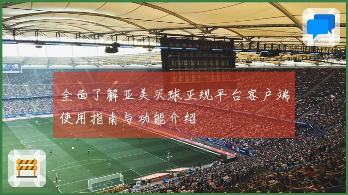全面了解亚美买球正规平台客户端使用指南与功能介绍