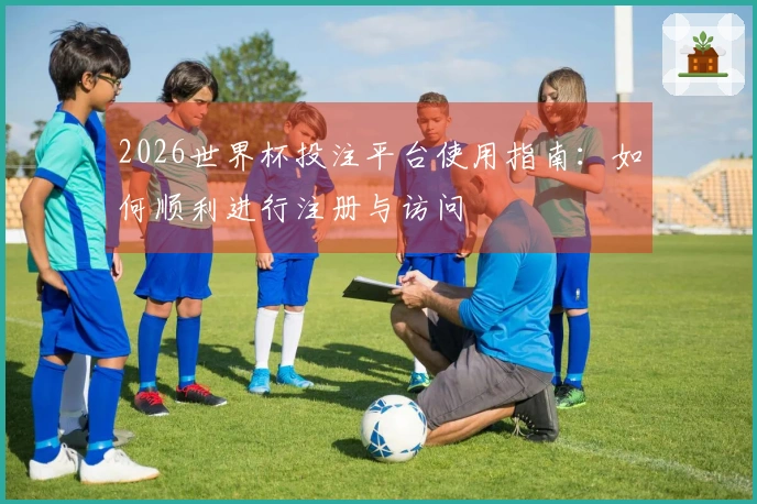 2026世界杯投注平台使用指南：如何顺利进行注册与访问