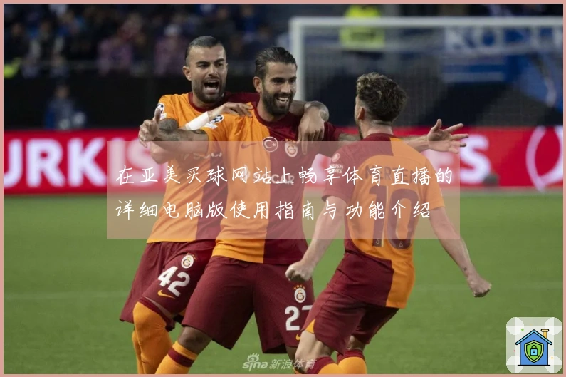 在亚美买球网站上畅享体育直播的详细电脑版使用指南与功能介绍