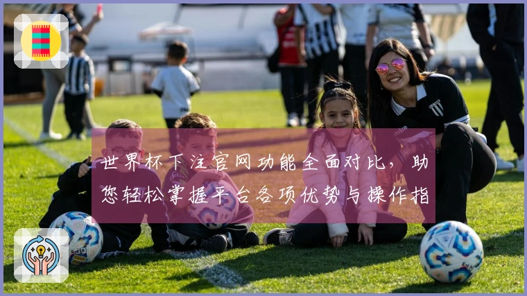 世界杯下注官网功能全面对比，助您轻松掌握平台各项优势与操作指南