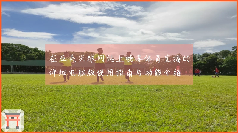 在亚美买球网站上畅享体育直播的详细电脑版使用指南与功能介绍