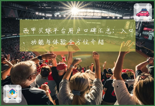 西甲买球平台用户口碑汇总：入口、功能与体验全方位介绍