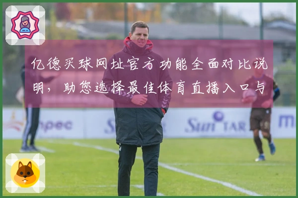 亿德买球网址官方功能全面对比说明，助您选择最佳体育直播入口与体验