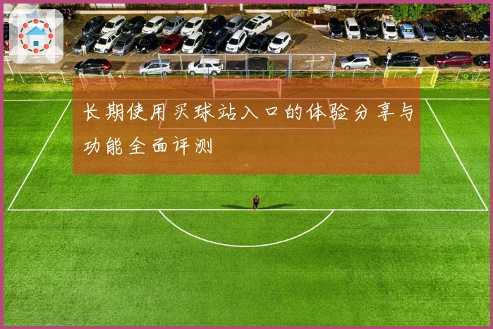 长期使用买球站入口的体验分享与功能全面评测