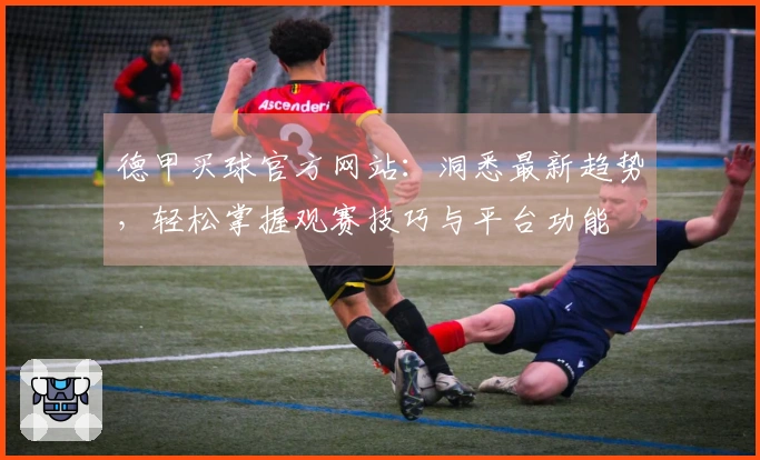 德甲买球官方网站：洞悉最新趋势，轻松掌握观赛技巧与平台功能