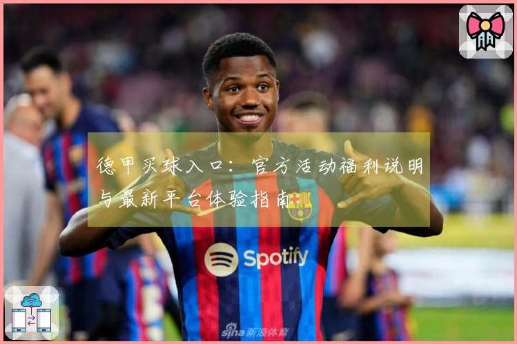 德甲买球入口：官方活动福利说明与最新平台体验指南