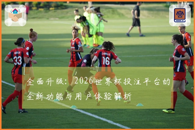 全面升级：2026世界杯投注平台的全新功能与用户体验解析
