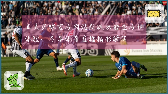 亚美买球官方网站新版功能全方位体验，尽享体育直播精彩瞬间