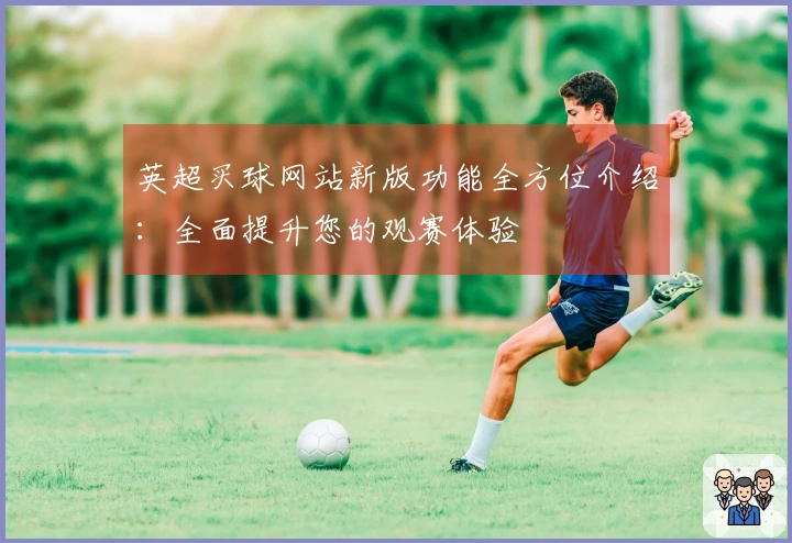英超买球网站新版功能全方位介绍：全面提升您的观赛体验