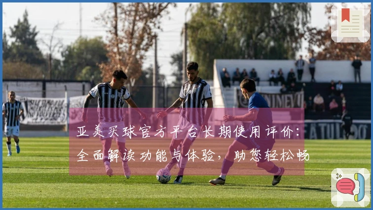 亚美买球官方平台长期使用评价：全面解读功能与体验，助您轻松畅享体育直播