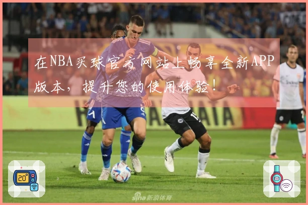 在NBA买球官方网站上畅享全新APP版本，提升您的使用体验！