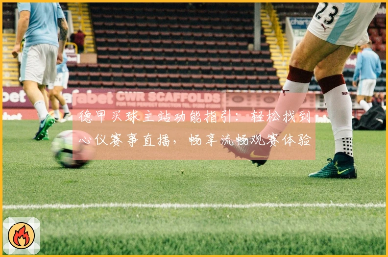 德甲买球主站功能指引：轻松找到心仪赛事直播，畅享流畅观赛体验
