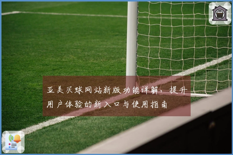亚美买球网站新版功能详解，提升用户体验的新入口与使用指南