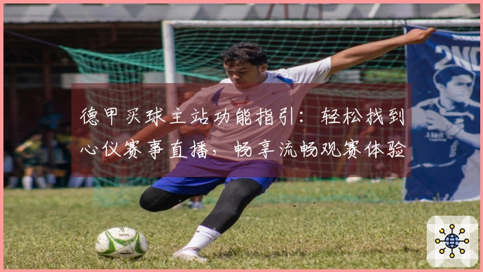 德甲买球主站功能指引：轻松找到心仪赛事直播，畅享流畅观赛体验