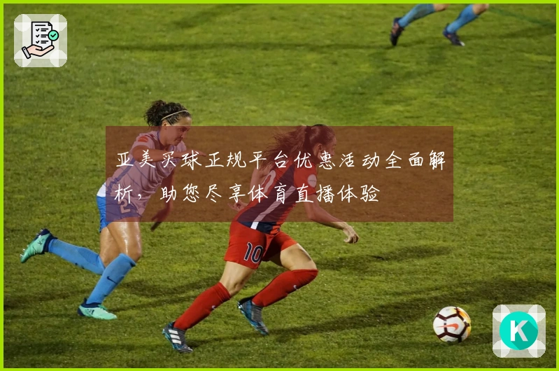 亚美买球正规平台优惠活动全面解析，助您尽享体育直播体验