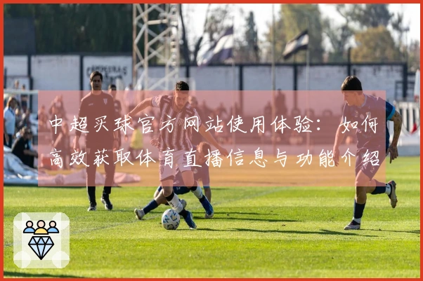 中超买球官方网站使用体验：如何高效获取体育直播信息与功能介绍