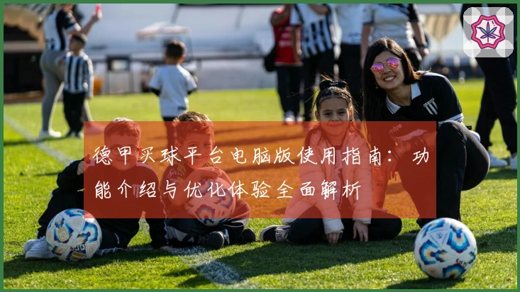 德甲买球平台电脑版使用指南：功能介绍与优化体验全面解析
