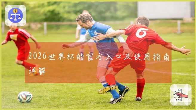 2026世界杯的官方入口及使用指南详解