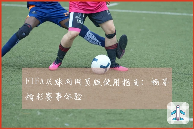 FIFA买球网网页版使用指南：畅享精彩赛事体验