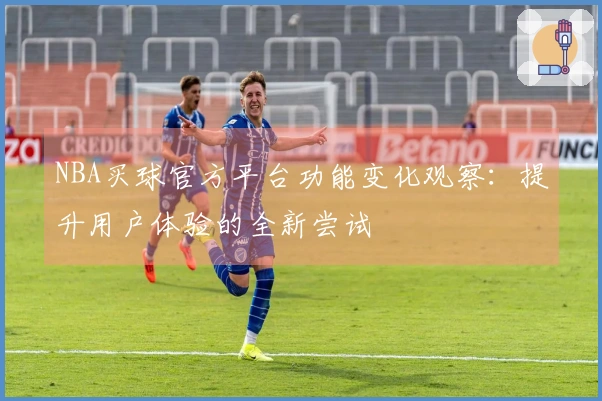 NBA买球官方平台功能变化观察：提升用户体验的全新尝试