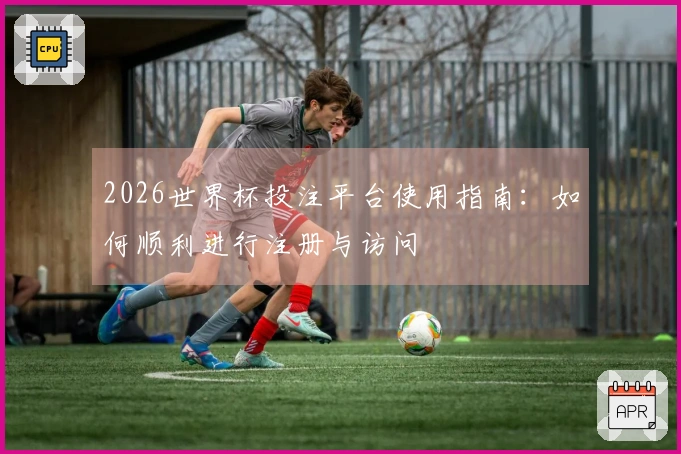 2026世界杯投注平台使用指南：如何顺利进行注册与访问