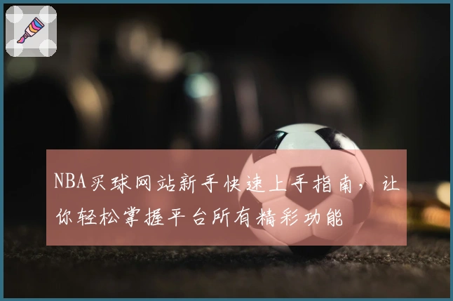NBA买球网站新手快速上手指南，让你轻松掌握平台所有精彩功能
