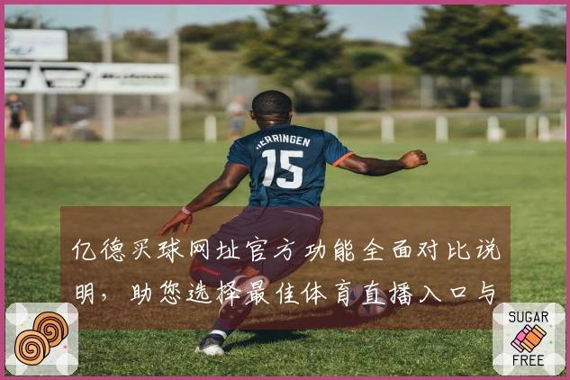 亿德买球网址官方功能全面对比说明，助您选择最佳体育直播入口与体验