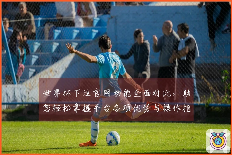 世界杯下注官网功能全面对比，助您轻松掌握平台各项优势与操作指南