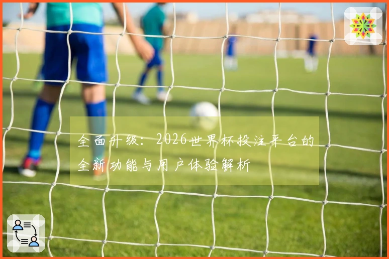 全面升级：2026世界杯投注平台的全新功能与用户体验解析