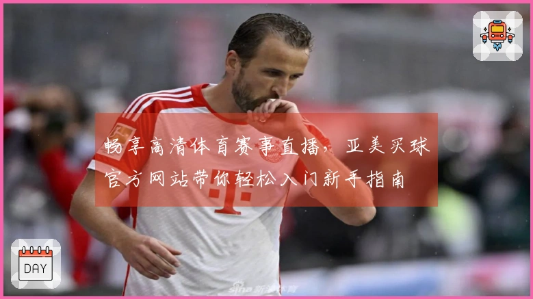 畅享高清体育赛事直播，亚美买球官方网站带你轻松入门新手指南