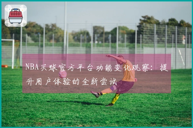 NBA买球官方平台功能变化观察：提升用户体验的全新尝试