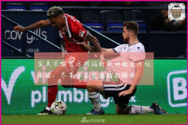 亚美买球官方网站新版功能全方位体验，尽享体育直播精彩瞬间