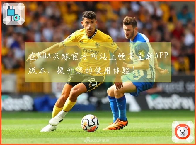 在NBA买球官方网站上畅享全新APP版本，提升您的使用体验！