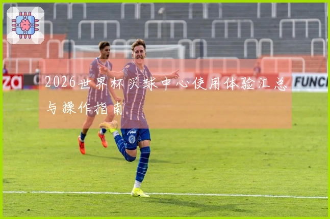 2026世界杯买球中心使用体验汇总与操作指南