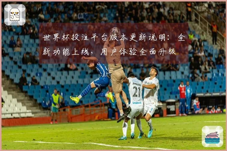 世界杯投注平台版本更新说明：全新功能上线，用户体验全面升级