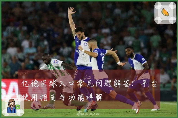 亿德买球入口常见问题解答：平台使用指南与功能详解